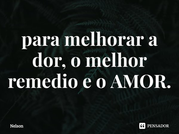 ⁠para melhorar a dor, o melhor remedio e o AMOR.... Frase de nelson.