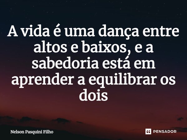 ⁠A vida é uma dança entre altos e baixos, e a sabedoria está em aprender a equilibrar os dois... Frase de Nelson Pasquini Filho.