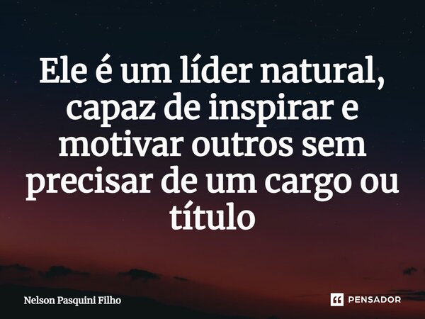 ⁠Ele é um líder natural, capaz de inspirar e motivar outros sem precisar de um cargo ou título... Frase de Nelson Pasquini Filho.