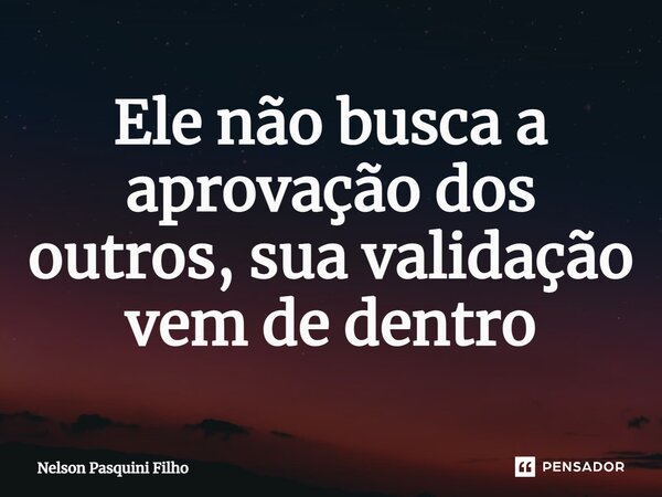 ⁠Ele não busca a aprovação dos outros, sua validação vem de dentro... Frase de Nelson Pasquini Filho.