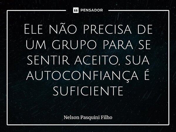 ⁠Ele não precisa de um grupo para se sentir aceito, sua autoconfiança é suficiente... Frase de Nelson Pasquini Filho.
