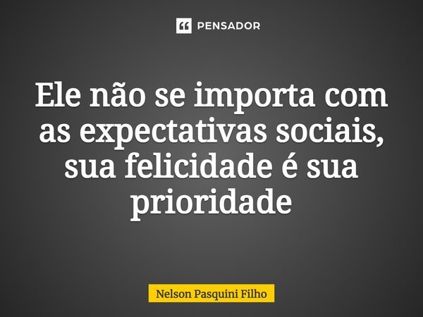 ⁠Ele não se importa com as expectativas sociais, sua felicidade é sua prioridade... Frase de Nelson Pasquini Filho.