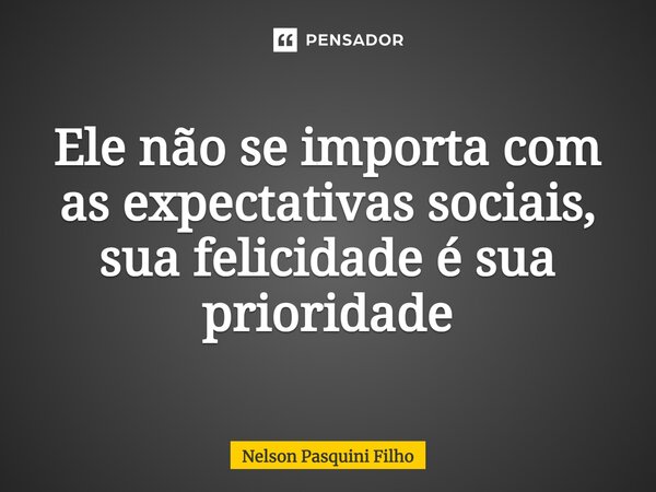 ⁠Ele não se importa com as expectativas sociais, sua felicidade é sua prioridade... Frase de Nelson Pasquini Filho.