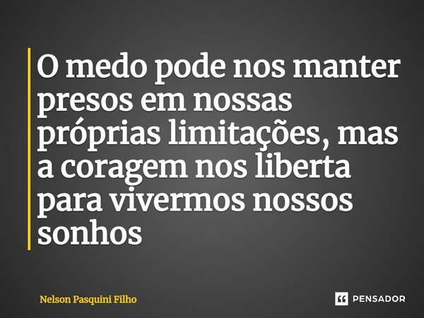 ⁠O medo pode nos manter presos em nossas próprias limitações, mas a coragem nos liberta para vivermos nossos sonhos... Frase de Nelson Pasquini Filho.