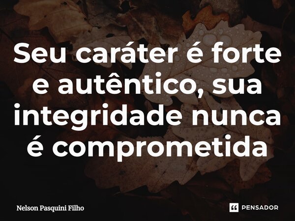 ⁠Seu caráter é forte e autêntico, sua integridade nunca é comprometida... Frase de Nelson Pasquini Filho.