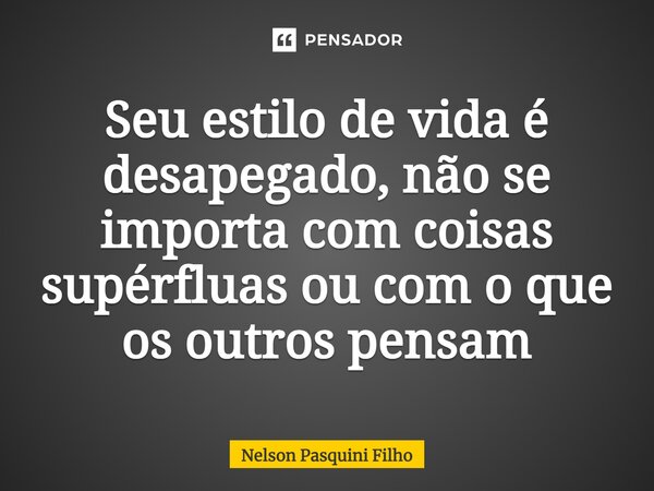 ⁠Seu estilo de vida é desapegado, não se importa com coisas supérfluas ou com o que os outros pensam... Frase de Nelson Pasquini Filho.