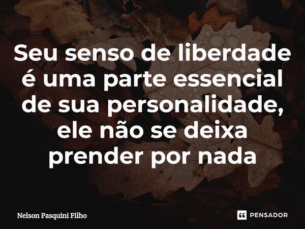⁠Seu senso de liberdade é uma parte essencial de sua personalidade, ele não se deixa prender por nada... Frase de Nelson Pasquini Filho.