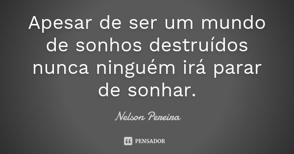 Apesar de ser um mundo de sonhos destruídos nunca ninguém irá parar de sonhar.... Frase de Nelson Pereira.