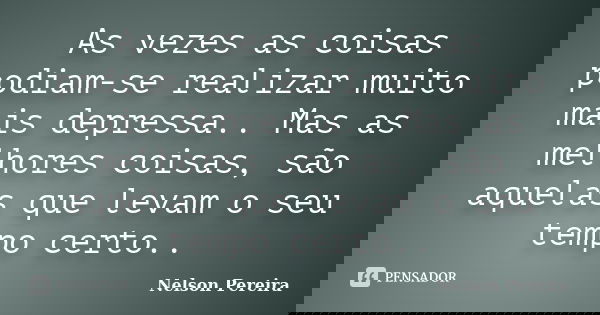 As vezes as coisas podiam-se realizar muito mais depressa.. Mas as melhores coisas, são aquelas que levam o seu tempo certo..... Frase de Nelson Pereira.