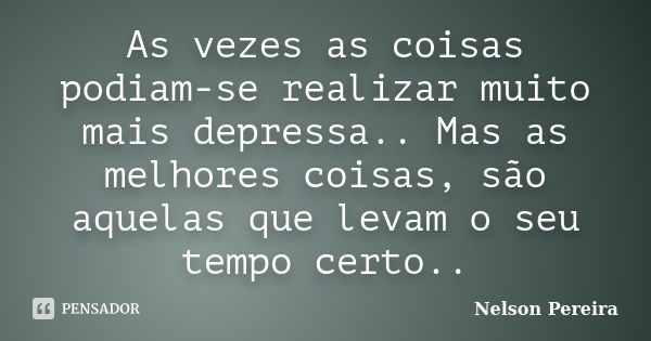 As vezes as coisas podiam-se realizar muito mais depressa.. Mas as melhores coisas, são aquelas que levam o seu tempo certo..... Frase de Nelson Pereira.