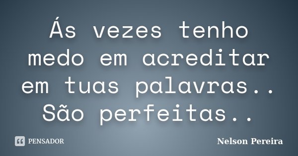 Ás vezes tenho medo em acreditar em tuas palavras.. São perfeitas..... Frase de Nelson Pereira.