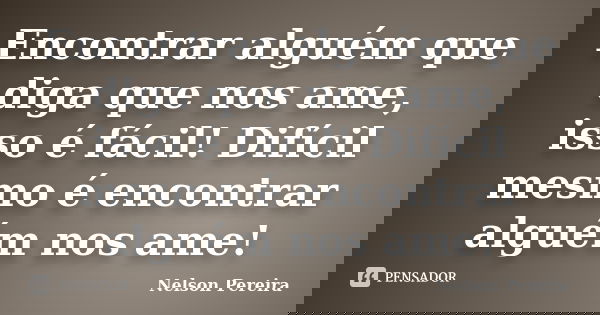 Encontrar alguém que diga que nos ame, isso é fácil! Difícil mesmo é encontrar alguém nos ame!... Frase de Nelson Pereira.