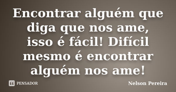 Encontrar alguém que diga que nos ame, isso é fácil! Difícil mesmo é encontrar alguém nos ame!... Frase de Nelson Pereira.