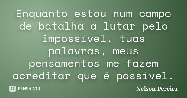 Enquanto estou num campo de batalha a lutar pelo impossível, tuas palavras, meus pensamentos me fazem acreditar que é possível.... Frase de Nelson Pereira.