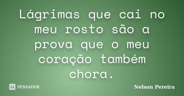 Lágrimas que cai no meu rosto são a prova que o meu coração também chora.... Frase de Nelson Pereira.