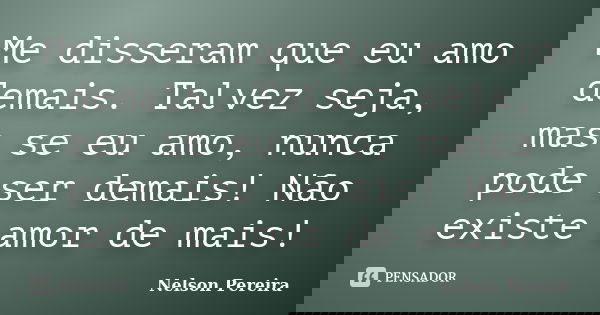 Me disseram que eu amo demais. Talvez seja, mas se eu amo, nunca pode ser demais! Não existe amor de mais!... Frase de Nelson Pereira.