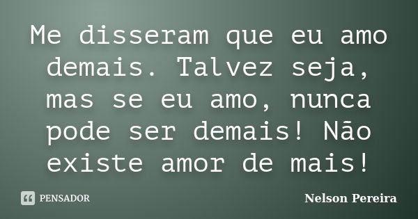 Me disseram que eu amo demais. Talvez seja, mas se eu amo, nunca pode ser demais! Não existe amor de mais!... Frase de Nelson Pereira.