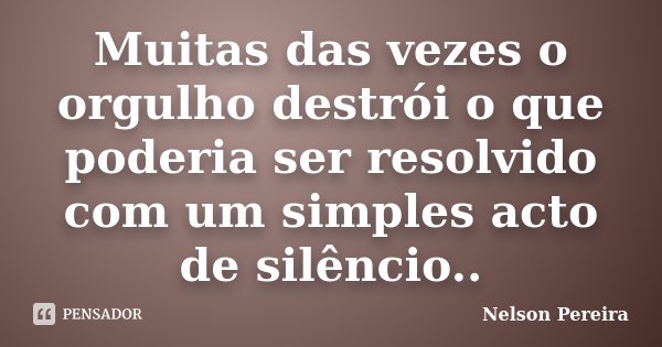 Muitas das vezes o orgulho destrói o que poderia ser resolvido com um simples acto de silêncio..... Frase de Nelson Pereira.