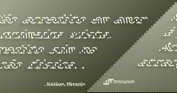 Não acredito em amor à primeira vista. Acredito sim na atracção física..... Frase de Nelson Pereira.