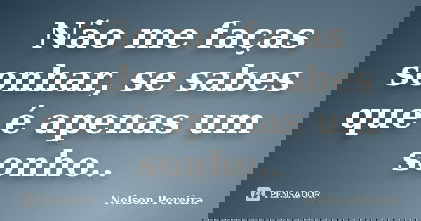 Não me faças sonhar, se sabes que é apenas um sonho..... Frase de Nelson Pereira.