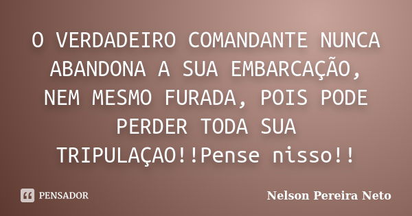 O VERDADEIRO COMANDANTE NUNCA ABANDONA A SUA EMBARCAÇÃO, NEM MESMO FURADA, POIS PODE PERDER TODA SUA TRIPULAÇAO!!Pense nisso!!... Frase de Nelson Pereira Neto.