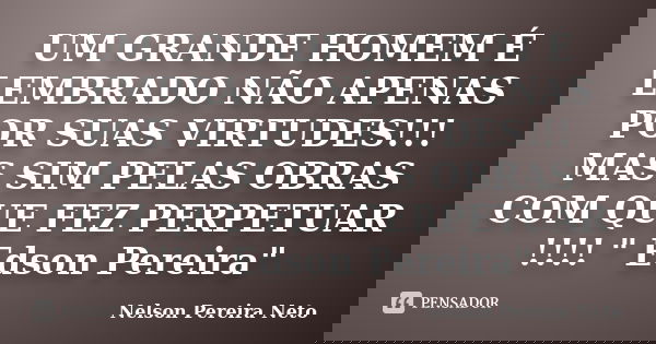UM GRANDE HOMEM É LEMBRADO NÃO APENAS POR SUAS VIRTUDES!!! MAS SIM PELAS OBRAS COM QUE FEZ PERPETUAR !!!! " Edson Pereira"... Frase de Nelson Pereira Neto.