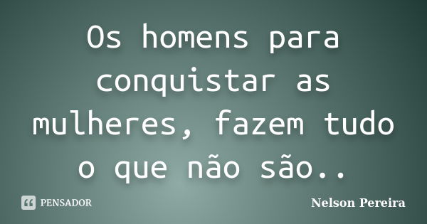 Os homens para conquistar as mulheres, fazem tudo o que não são..... Frase de Nelson Pereira.