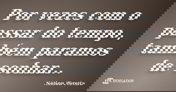 Por vezes com o passar do tempo, também paramos de sonhar..... Frase de Nelson Pereira.