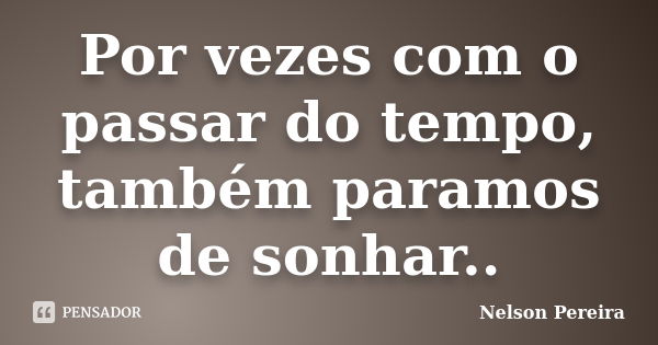 Por vezes com o passar do tempo, também paramos de sonhar..... Frase de Nelson Pereira.