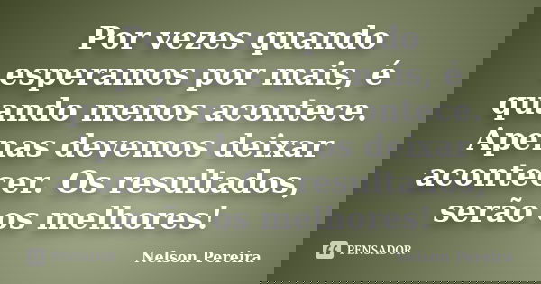 Por vezes quando esperamos por mais, é quando menos acontece. Apenas devemos deixar acontecer. Os resultados, serão os melhores!... Frase de Nelson Pereira.
