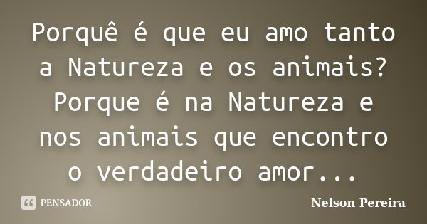 Porquê é que eu amo tanto a Natureza e os animais? Porque é na Natureza e nos animais que encontro o verdadeiro amor...... Frase de Nelson Pereira.