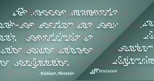 Se nesse momento pode-se estar ao seu lado, sentiria o sabor das suas doces lágrimas salgadas.... Frase de Nelson Pereira.