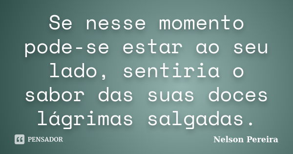 Se nesse momento pode-se estar ao seu lado, sentiria o sabor das suas doces lágrimas salgadas.... Frase de Nelson Pereira.