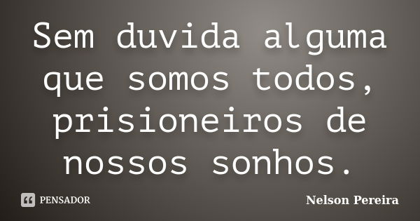 Sem duvida alguma que somos todos, prisioneiros de nossos sonhos.... Frase de Nelson Pereira.