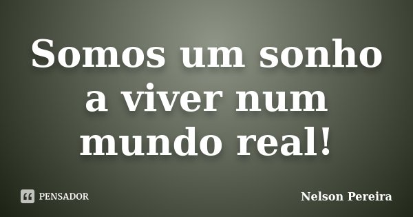 Somos um sonho a viver num mundo real!... Frase de Nelson Pereira.