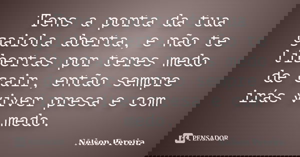 Tens a porta da tua gaiola aberta, e não te libertas por teres medo de cair, então sempre irás viver presa e com medo.... Frase de Nelson Pereira.