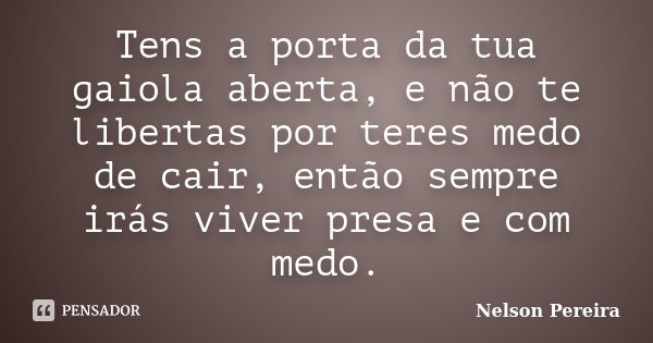 Tens a porta da tua gaiola aberta, e não te libertas por teres medo de cair, então sempre irás viver presa e com medo.... Frase de Nelson Pereira.