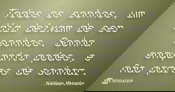 Todos os sonhos, um dia deixam de ser sonhos. Sonha enquanto podes, e não pares de sonhar.... Frase de Nelson Pereira.