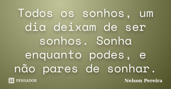 Todos os sonhos, um dia deixam de ser sonhos. Sonha enquanto podes, e não pares de sonhar.... Frase de Nelson Pereira.