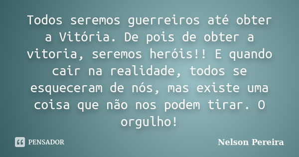 Todos seremos guerreiros até obter a Vitória. De pois de obter a vitoria, seremos heróis!! E quando cair na realidade, todos se esqueceram de nós, mas existe um... Frase de Nelson Pereira.