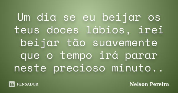 Um dia se eu beijar os teus doces lábios, irei beijar tão suavemente que o tempo irá parar neste precioso minuto..... Frase de Nelson Pereira.