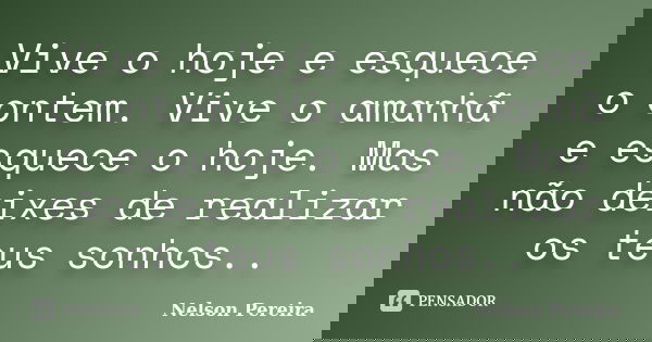 Vive o hoje e esquece o ontem. Vive o amanhã e esquece o hoje. Mas não deixes de realizar os teus sonhos..... Frase de Nelson Pereira.