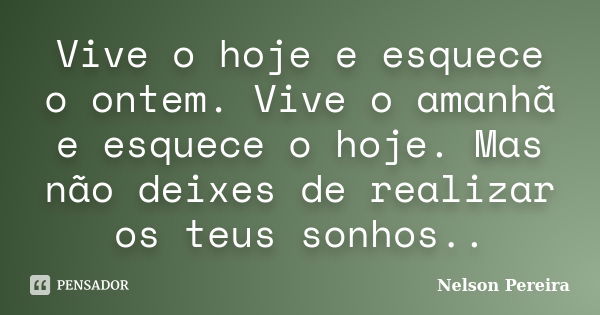 Vive o hoje e esquece o ontem. Vive o amanhã e esquece o hoje. Mas não deixes de realizar os teus sonhos..... Frase de Nelson Pereira.