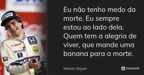 Eu não tenho medo da morte. Eu sempre estou ao lado dela. Quem tem a alegria de viver, que mande uma banana para a morte.... Frase de Nelson Piquet.