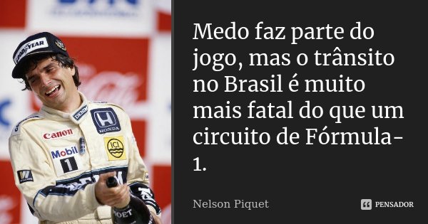 Medo faz parte do jogo, mas o trânsito no Brasil é muito mais fatal do que um circuito de Fórmula-1.... Frase de Nelson Piquet.