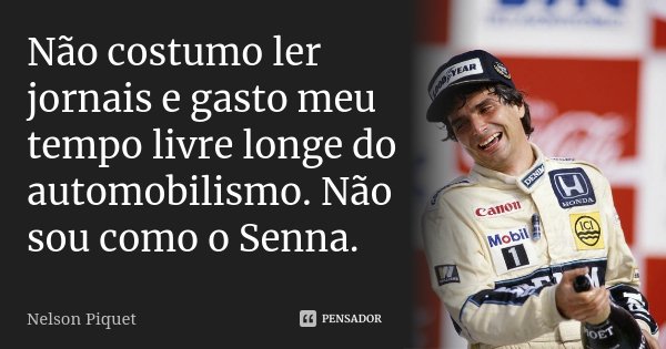 Não costumo ler jornais e gasto meu tempo livre longe do automobilismo. Não sou como o Senna.... Frase de Nelson Piquet.