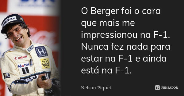 O Berger foi o cara que mais me impressionou na F-1. Nunca fez nada para estar na F-1 e ainda está na F-1.... Frase de Nelson Piquet.