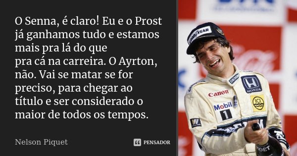O Senna, é claro! Eu e o Prost já ganhamos tudo e estamos mais pra lá do que pra cá na carreira. O Ayrton, não. Vai se matar se for preciso, para chegar ao títu... Frase de Nelson Piquet.