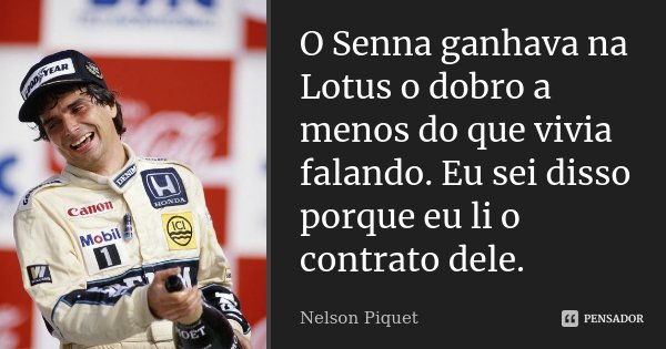O Senna ganhava na Lotus o dobro a menos do que vivia falando. Eu sei disso porque eu li o contrato dele.... Frase de Nelson Piquet.