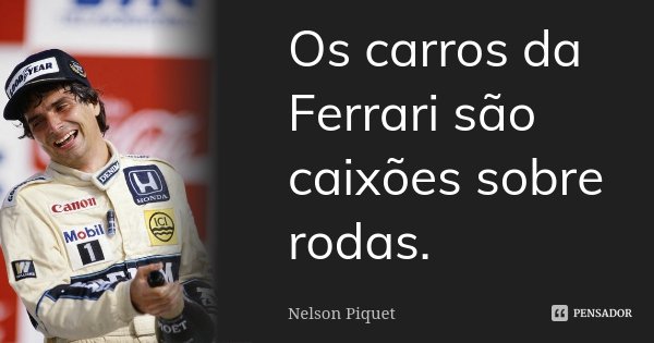 Os carros da Ferrari são caixões sobre rodas.... Frase de Nelson Piquet.